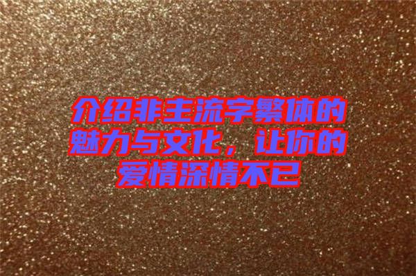 介紹非主流字繁體的魅力與文化，讓你的愛情深情不已