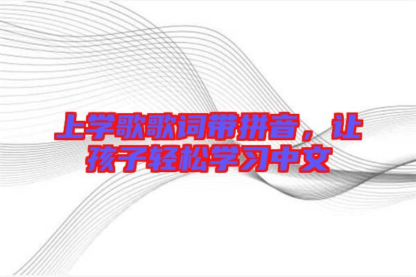 上學(xué)歌歌詞帶拼音，讓孩子輕松學(xué)習(xí)中文
