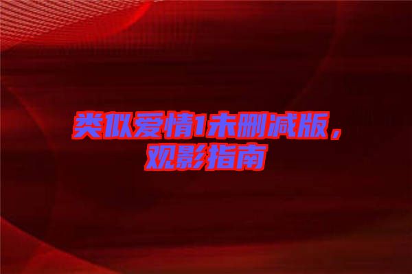 類似愛情1未刪減版，觀影指南