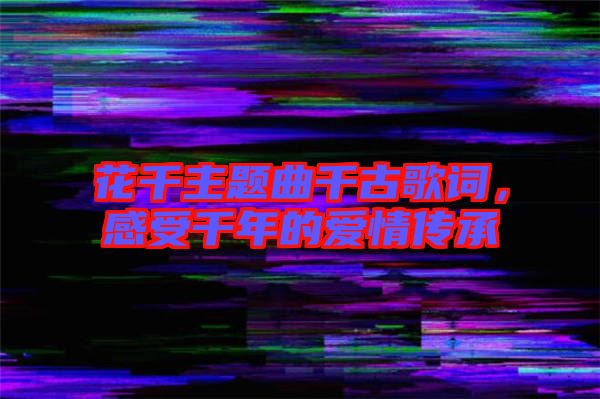 花千主題曲千古歌詞，感受千年的愛情傳承