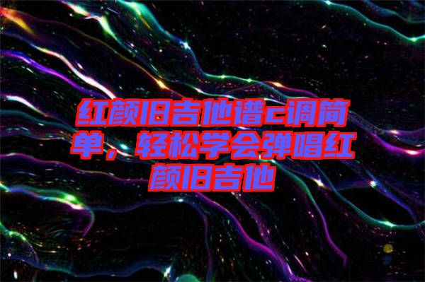 紅顏舊吉他譜c調(diào)簡(jiǎn)單，輕松學(xué)會(huì)彈唱紅顏舊吉他