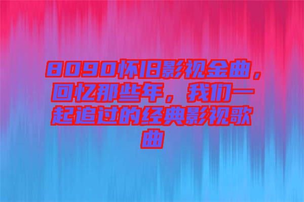 8090懷舊影視金曲，回憶那些年，我們一起追過的經(jīng)典影視歌曲