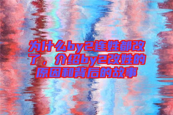 為什么by2連姓都改了，介紹by2改姓的原因和背后的故事