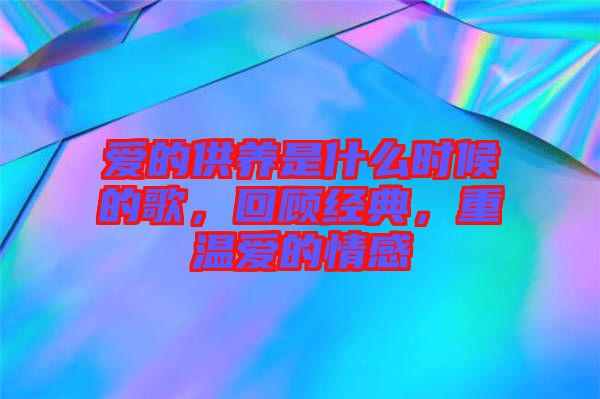 愛的供養(yǎng)是什么時候的歌，回顧經(jīng)典，重溫愛的情感