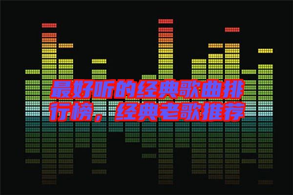 最好聽的經(jīng)典歌曲排行榜，經(jīng)典老歌推薦