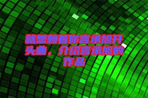 就想賴著你言承旭開頭曲，介紹言承旭的作品