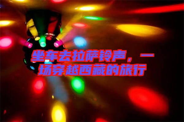 坐車去拉薩鈴聲，一場穿越西藏的旅行