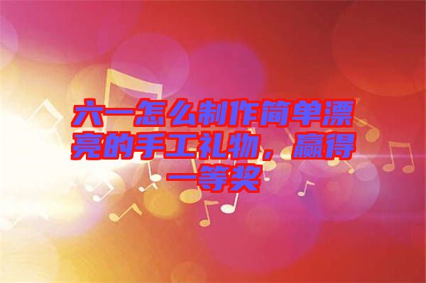 六一怎么制作簡(jiǎn)單漂亮的手工禮物，贏得一等獎(jiǎng)