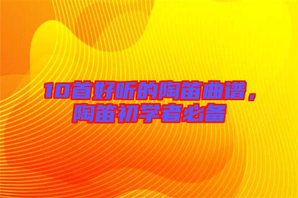 10首好聽(tīng)的陶笛曲譜，陶笛初學(xué)者必備