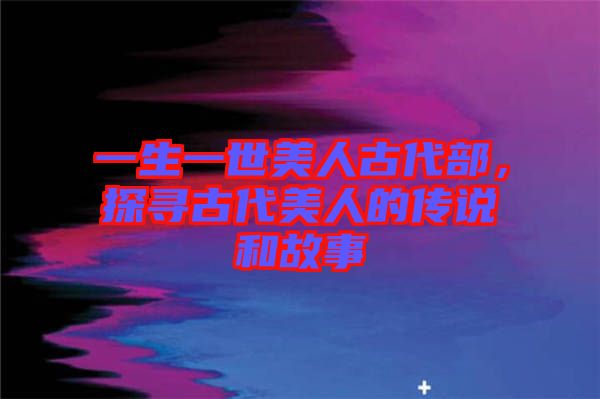 一生一世美人古代部，探尋古代美人的傳說和故事