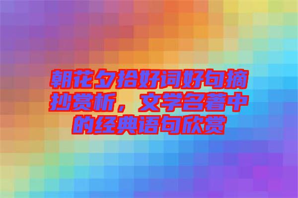 朝花夕拾好詞好句摘抄賞析，文學(xué)名著中的經(jīng)典語句欣賞