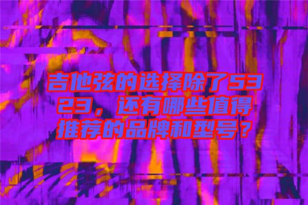 吉他弦的選擇除了5323，還有哪些值得推薦的品牌和型號？