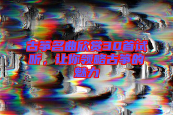 古箏名曲欣賞30首試聽，讓你領(lǐng)略古箏的魅力