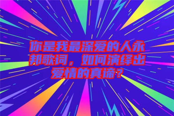 你是我最深愛(ài)的人永邦歌詞，如何演繹出愛(ài)情的真諦？