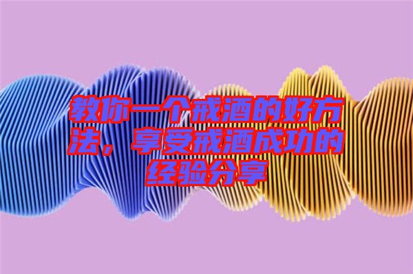 教你一個(gè)戒酒的好方法，享受戒酒成功的經(jīng)驗(yàn)分享