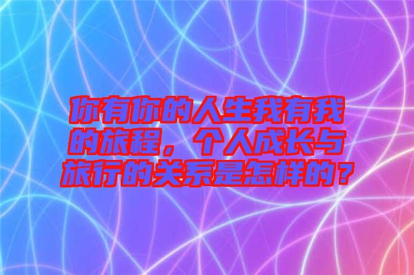 你有你的人生我有我的旅程，個(gè)人成長(zhǎng)與旅行的關(guān)系是怎樣的？