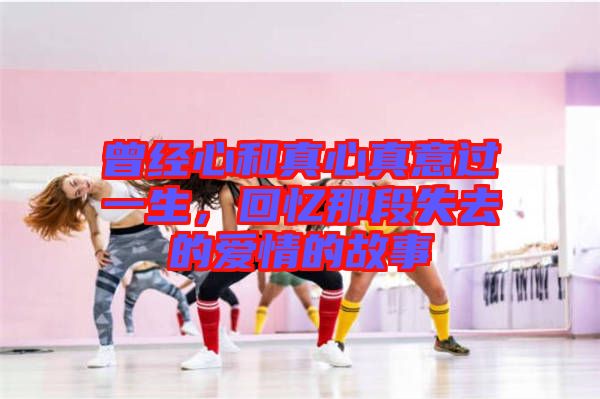 曾經(jīng)心和真心真意過一生，回憶那段失去的愛情的故事
