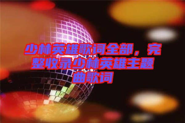 少林英雄歌詞全部，完整收錄少林英雄主題曲歌詞