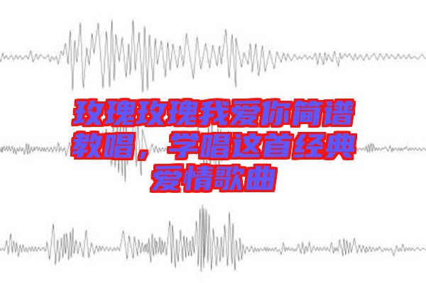 玫瑰玫瑰我愛(ài)你簡(jiǎn)譜教唱，學(xué)唱這首經(jīng)典愛(ài)情歌曲