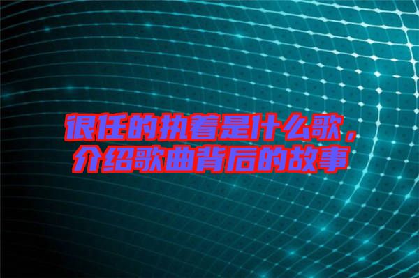 很任的執(zhí)著是什么歌，介紹歌曲背后的故事