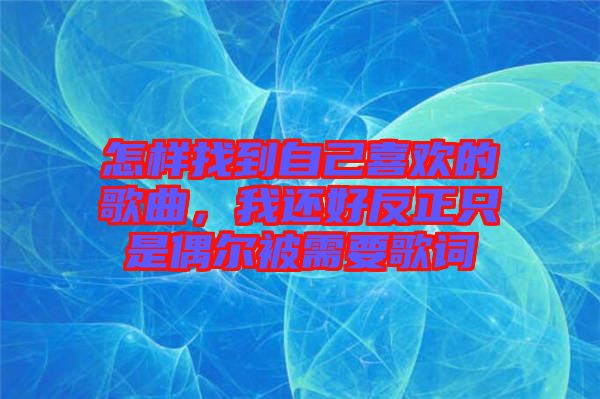 怎樣找到自己喜歡的歌曲，我還好反正只是偶爾被需要歌詞