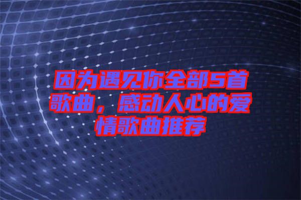 因?yàn)橛鲆娔闳?首歌曲，感動(dòng)人心的愛情歌曲推薦