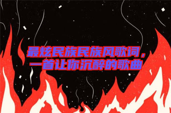 最炫民族民族風(fēng)歌詞，一首讓你沉醉的歌曲