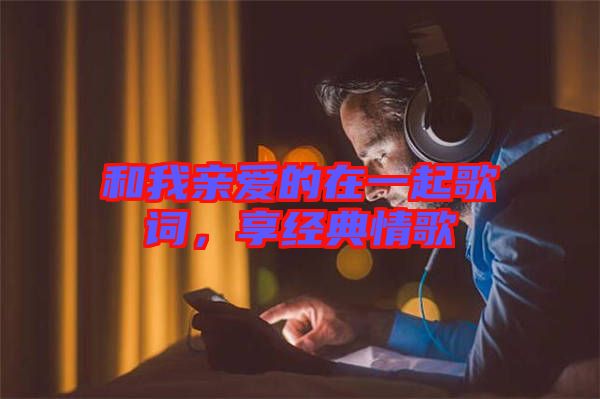 和我親愛的在一起歌詞，享經(jīng)典情歌
