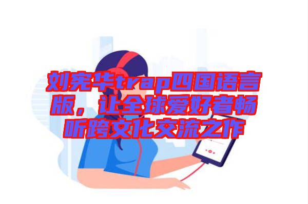 劉憲華trap四國語言版，讓全球愛好者暢聽跨文化交流之作