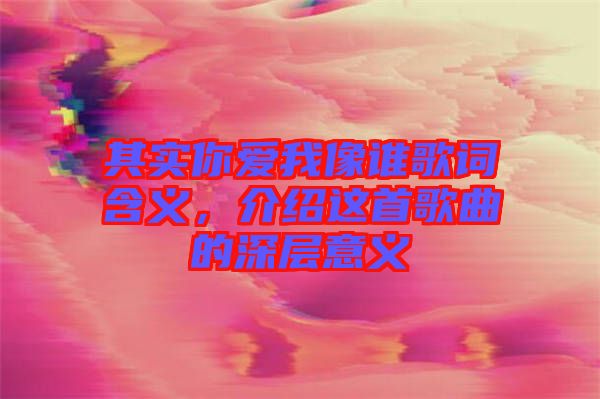其實(shí)你愛(ài)我像誰(shuí)歌詞含義，介紹這首歌曲的深層意義