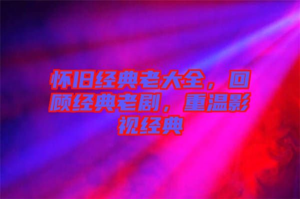 懷舊經(jīng)典老大全，回顧經(jīng)典老劇，重溫影視經(jīng)典