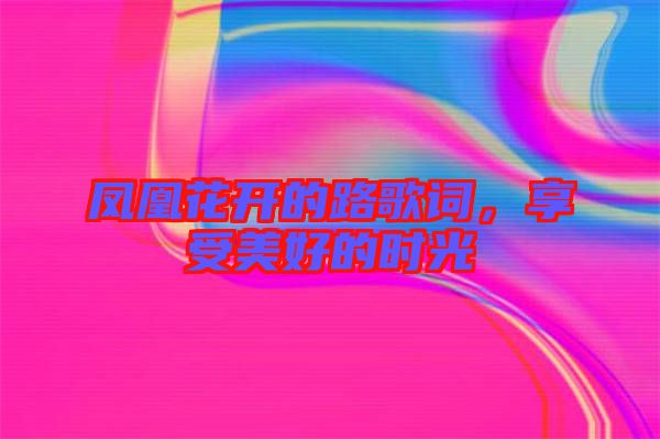 鳳凰花開的路歌詞，享受美好的時光