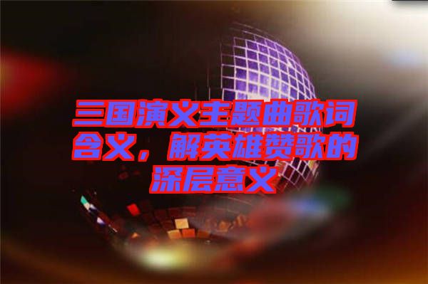 三國演義主題曲歌詞含義，解英雄贊歌的深層意義