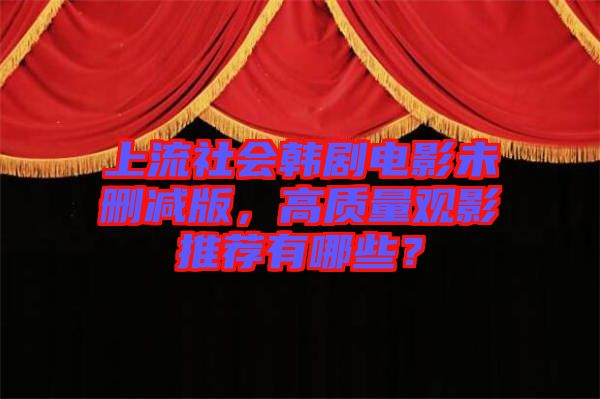 上流社會(huì)韓劇電影未刪減版，高質(zhì)量觀影推薦有哪些？
