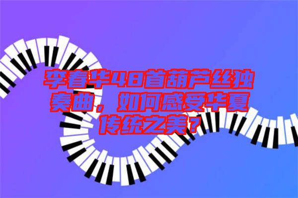 李春華48首葫蘆絲獨奏曲，如何感受華夏傳統(tǒng)之美？