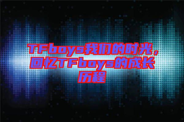 TFboys我們的時光，回憶TFboys的成長歷程