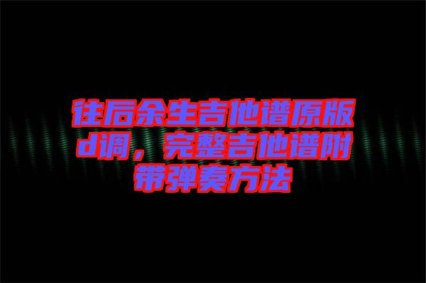 往后余生吉他譜原版d調(diào)，完整吉他譜附帶彈奏方法