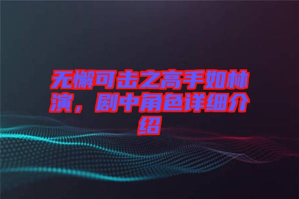 無懈可擊之高手如林演，劇中角色詳細(xì)介紹
