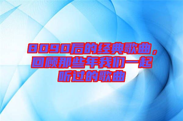 8090后的經典歌曲，回顧那些年我們一起聽過的歌曲