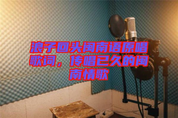 浪子回頭閩南語原唱歌詞，傳唱已久的閩南情歌
