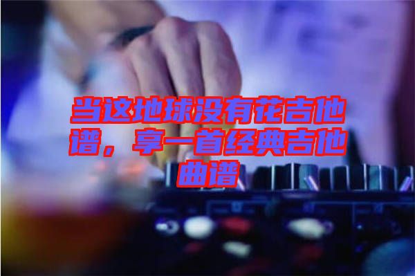 當(dāng)這地球沒有花吉他譜，享一首經(jīng)典吉他曲譜