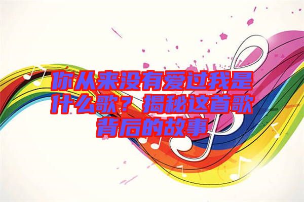 你從來沒有愛過我是什么歌？揭秘這首歌背后的故事