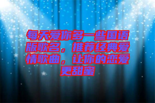 每天愛你多一些國語版歌名，推薦經(jīng)典愛情歌曲，讓你的戀愛更甜蜜