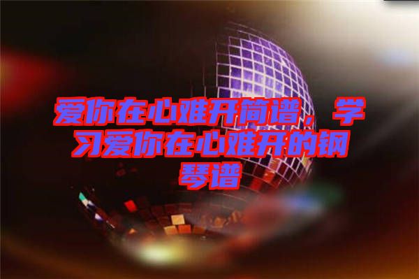 愛你在心難開簡(jiǎn)譜，學(xué)習(xí)愛你在心難開的鋼琴譜