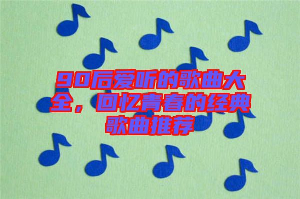 90后愛聽的歌曲大全，回憶青春的經(jīng)典歌曲推薦