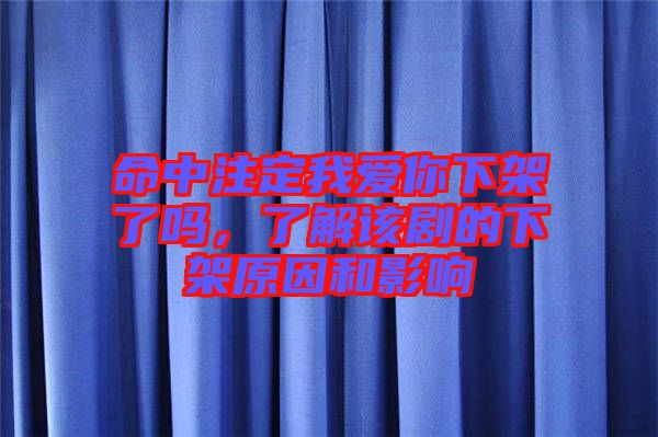 命中注定我愛你下架了嗎，了解該劇的下架原因和影響