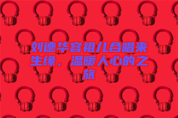 劉德華容祖兒合唱來生緣，溫暖人心的之旅