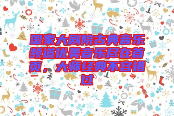 國家大劇院古典音樂頻道優(yōu)美音樂盡在首頁，大師經(jīng)典不容錯(cuò)過