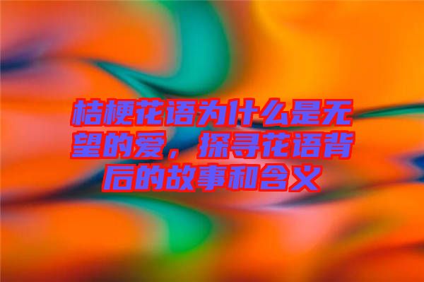 桔?；ㄕZ為什么是無望的愛，探尋花語背后的故事和含義