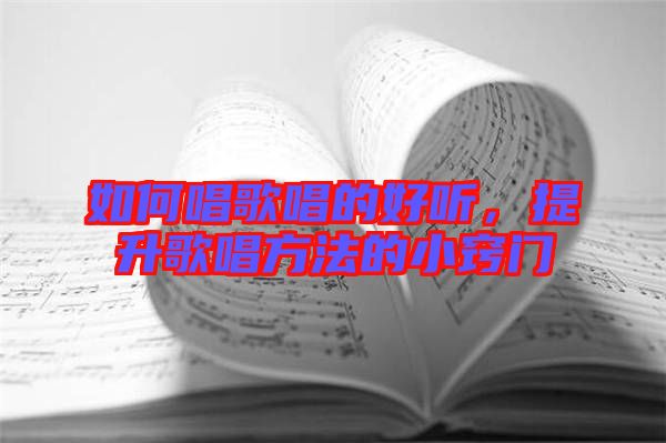 如何唱歌唱的好聽，提升歌唱方法的小竅門